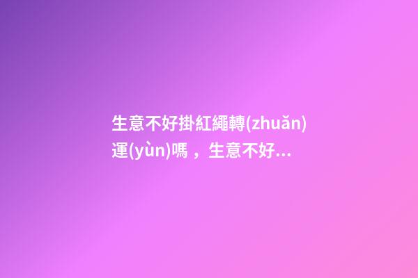 生意不好掛紅繩轉(zhuǎn)運(yùn)嗎，生意不好該怎么辦